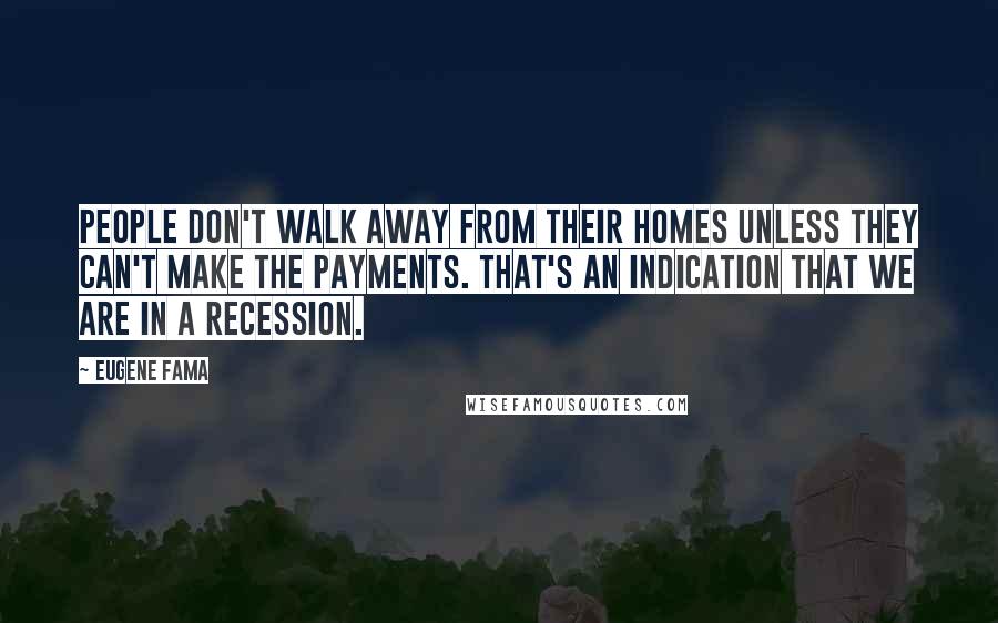 Eugene Fama Quotes: People don't walk away from their homes unless they can't make the payments. That's an indication that we are in a recession.