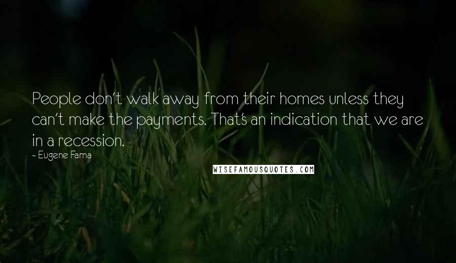 Eugene Fama Quotes: People don't walk away from their homes unless they can't make the payments. That's an indication that we are in a recession.