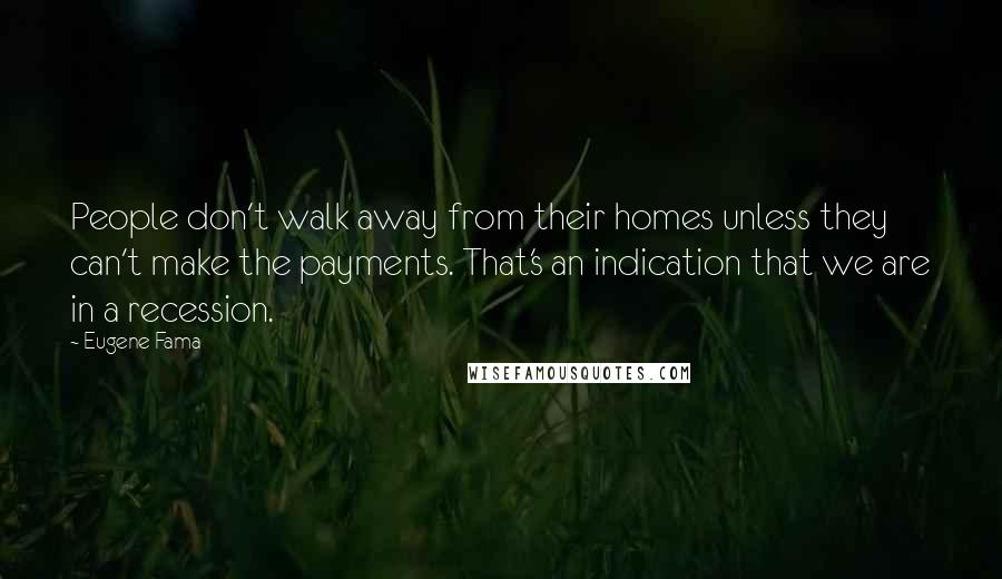 Eugene Fama Quotes: People don't walk away from their homes unless they can't make the payments. That's an indication that we are in a recession.