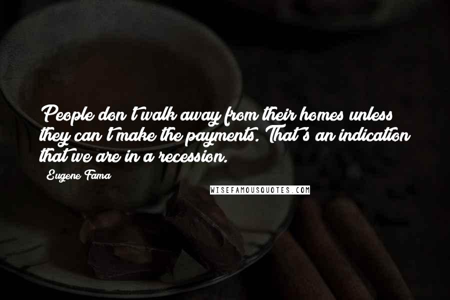 Eugene Fama Quotes: People don't walk away from their homes unless they can't make the payments. That's an indication that we are in a recession.