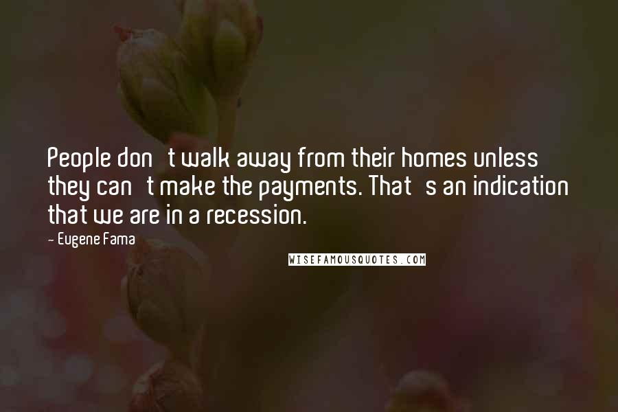 Eugene Fama Quotes: People don't walk away from their homes unless they can't make the payments. That's an indication that we are in a recession.