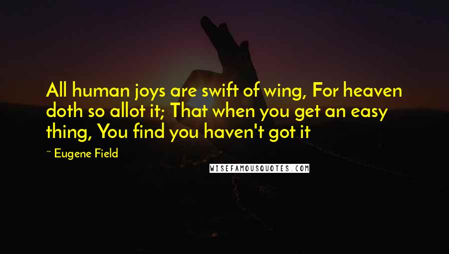 Eugene Field Quotes: All human joys are swift of wing, For heaven doth so allot it; That when you get an easy thing, You find you haven't got it