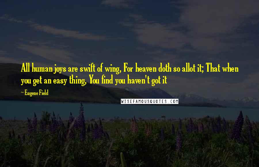 Eugene Field Quotes: All human joys are swift of wing, For heaven doth so allot it; That when you get an easy thing, You find you haven't got it