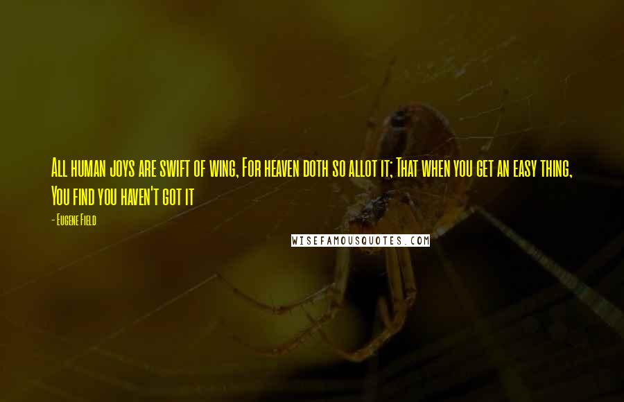 Eugene Field Quotes: All human joys are swift of wing, For heaven doth so allot it; That when you get an easy thing, You find you haven't got it