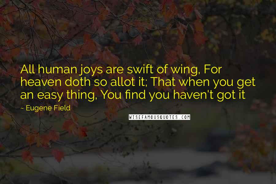 Eugene Field Quotes: All human joys are swift of wing, For heaven doth so allot it; That when you get an easy thing, You find you haven't got it