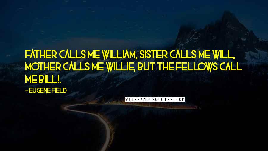 Eugene Field Quotes: Father calls me William, sister calls me Will, Mother calls me Willie, but the fellows call me Bill!.