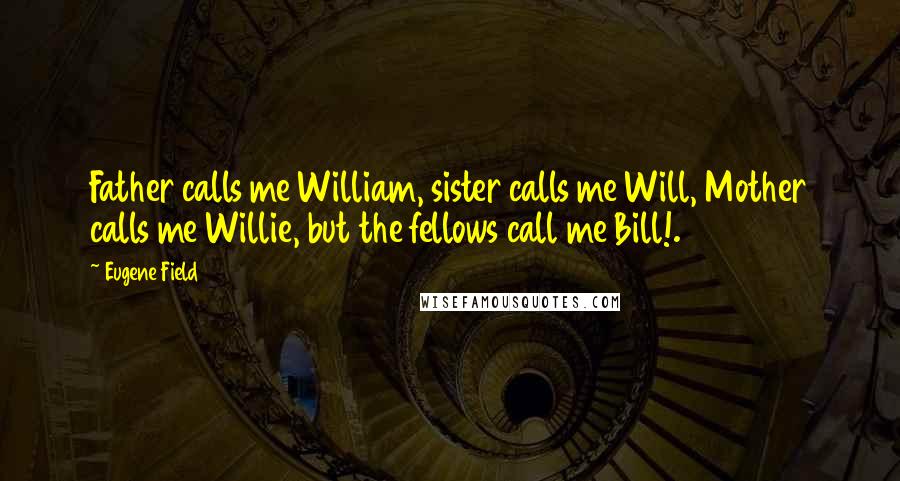 Eugene Field Quotes: Father calls me William, sister calls me Will, Mother calls me Willie, but the fellows call me Bill!.
