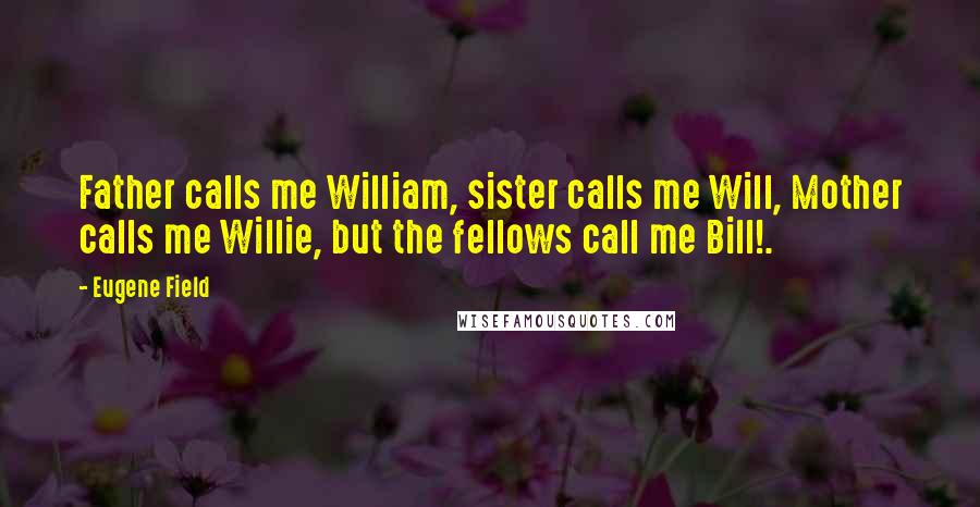 Eugene Field Quotes: Father calls me William, sister calls me Will, Mother calls me Willie, but the fellows call me Bill!.