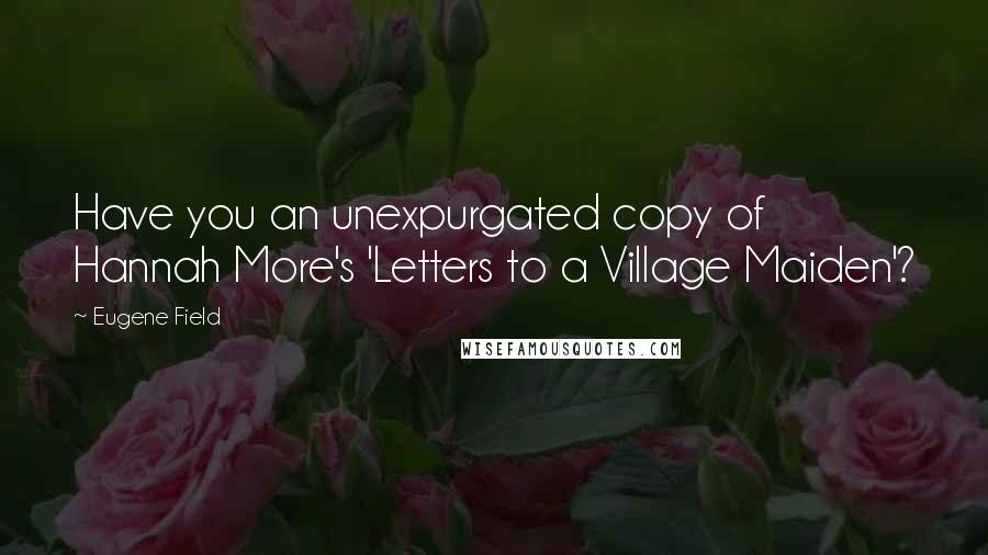 Eugene Field Quotes: Have you an unexpurgated copy of Hannah More's 'Letters to a Village Maiden'?