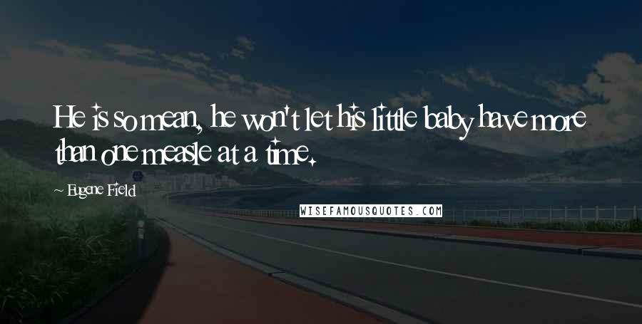 Eugene Field Quotes: He is so mean, he won't let his little baby have more than one measle at a time.