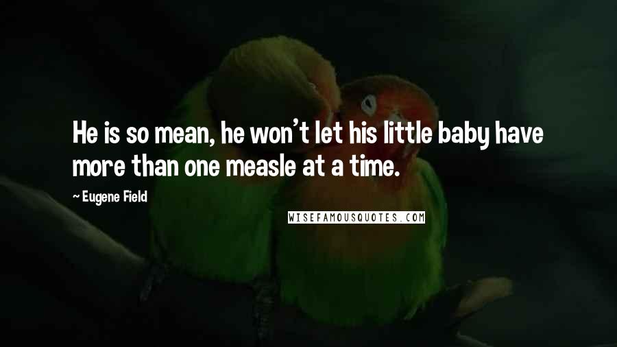 Eugene Field Quotes: He is so mean, he won't let his little baby have more than one measle at a time.