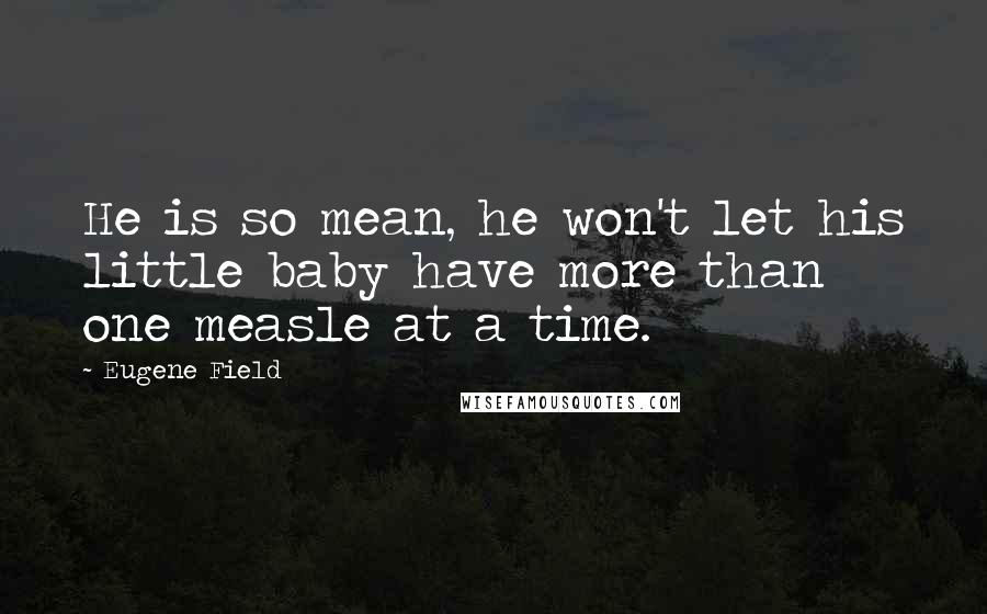 Eugene Field Quotes: He is so mean, he won't let his little baby have more than one measle at a time.