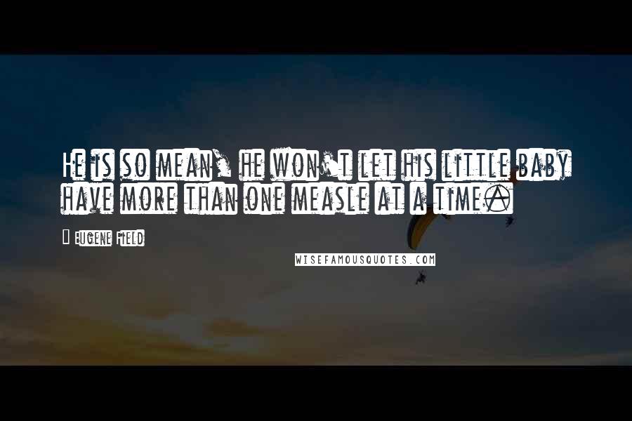 Eugene Field Quotes: He is so mean, he won't let his little baby have more than one measle at a time.