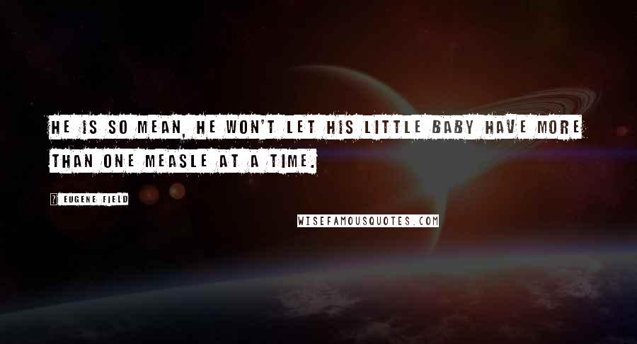 Eugene Field Quotes: He is so mean, he won't let his little baby have more than one measle at a time.