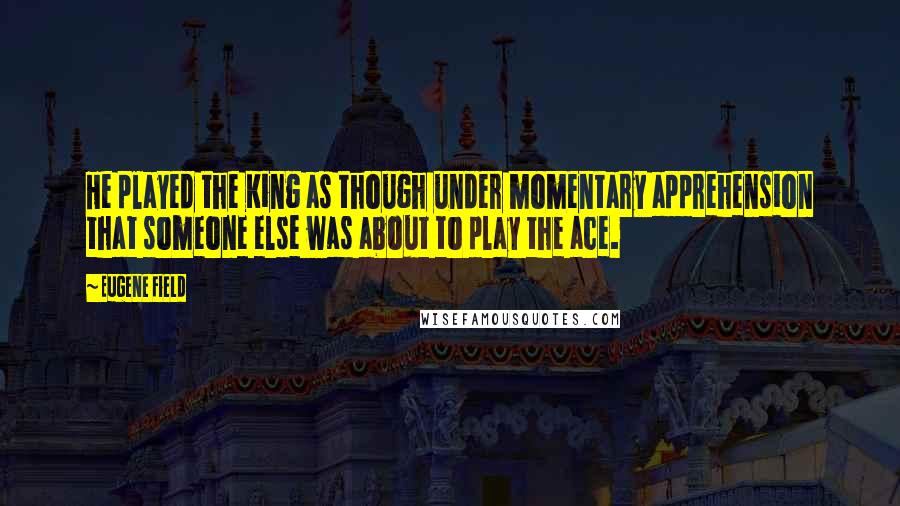 Eugene Field Quotes: He played the King as though under momentary apprehension that someone else was about to play the ace.