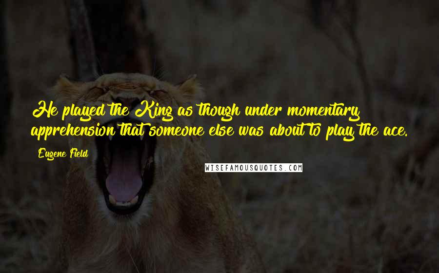 Eugene Field Quotes: He played the King as though under momentary apprehension that someone else was about to play the ace.