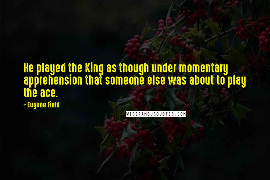 Eugene Field Quotes: He played the King as though under momentary apprehension that someone else was about to play the ace.