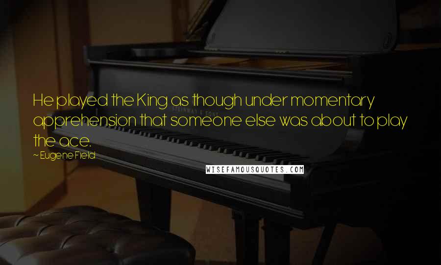 Eugene Field Quotes: He played the King as though under momentary apprehension that someone else was about to play the ace.