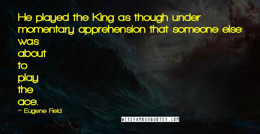 Eugene Field Quotes: He played the King as though under momentary apprehension that someone else was about to play the ace.