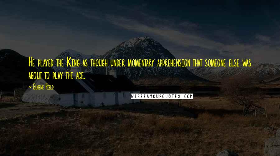 Eugene Field Quotes: He played the King as though under momentary apprehension that someone else was about to play the ace.