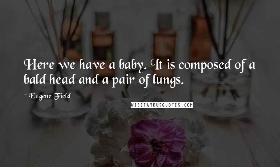 Eugene Field Quotes: Here we have a baby. It is composed of a bald head and a pair of lungs.