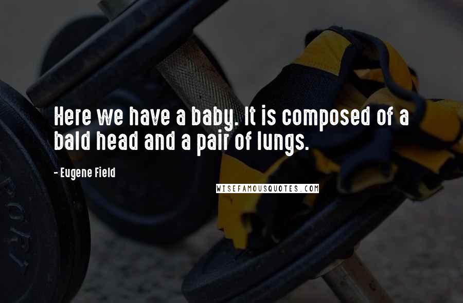 Eugene Field Quotes: Here we have a baby. It is composed of a bald head and a pair of lungs.