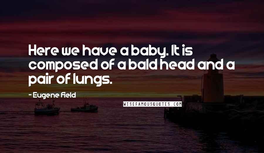 Eugene Field Quotes: Here we have a baby. It is composed of a bald head and a pair of lungs.
