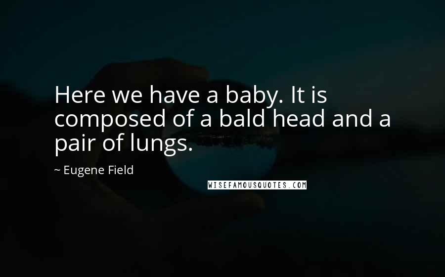 Eugene Field Quotes: Here we have a baby. It is composed of a bald head and a pair of lungs.