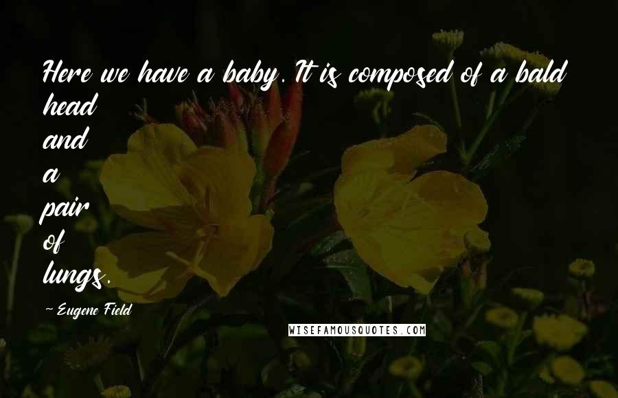 Eugene Field Quotes: Here we have a baby. It is composed of a bald head and a pair of lungs.