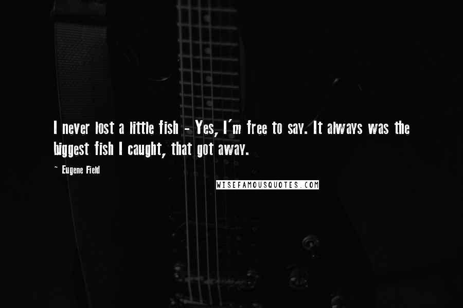 Eugene Field Quotes: I never lost a little fish - Yes, I'm free to say. It always was the biggest fish I caught, that got away.