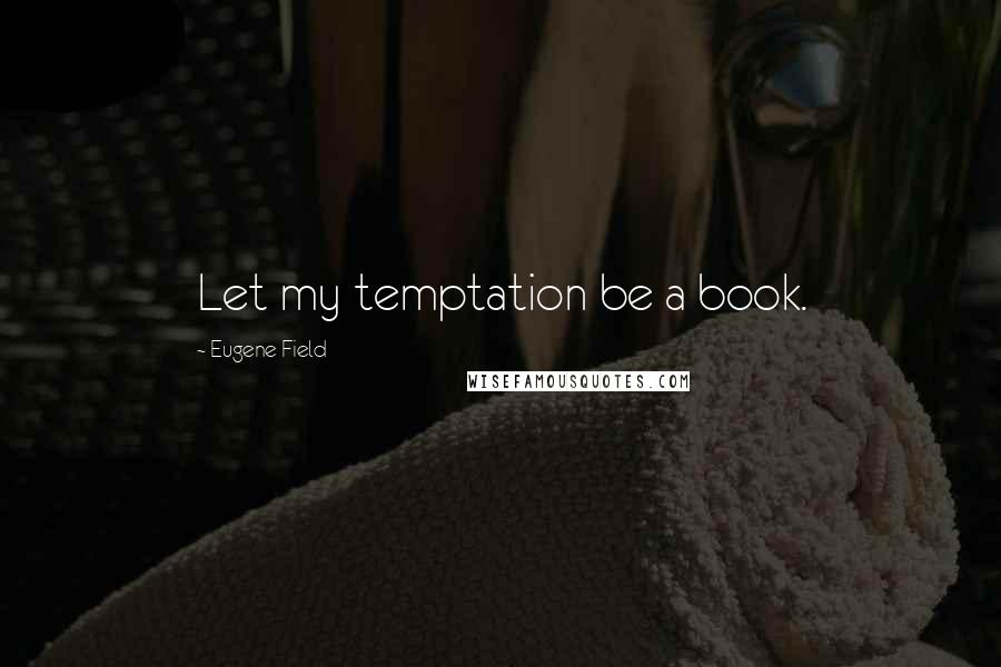 Eugene Field Quotes: Let my temptation be a book.