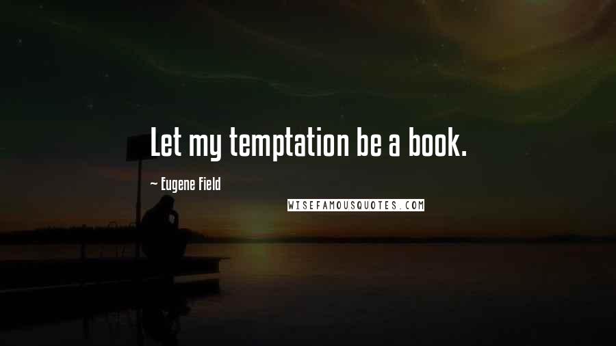 Eugene Field Quotes: Let my temptation be a book.