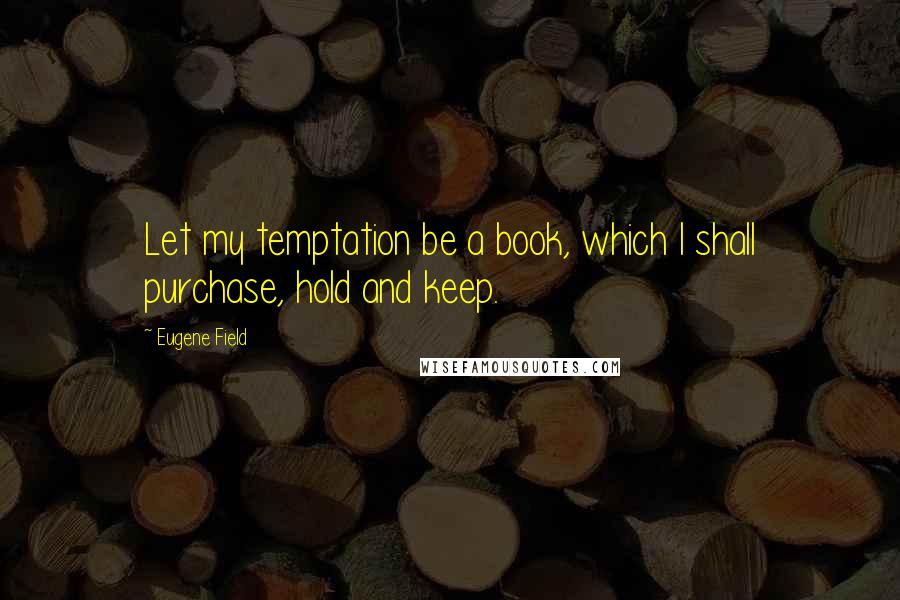 Eugene Field Quotes: Let my temptation be a book, which I shall purchase, hold and keep.