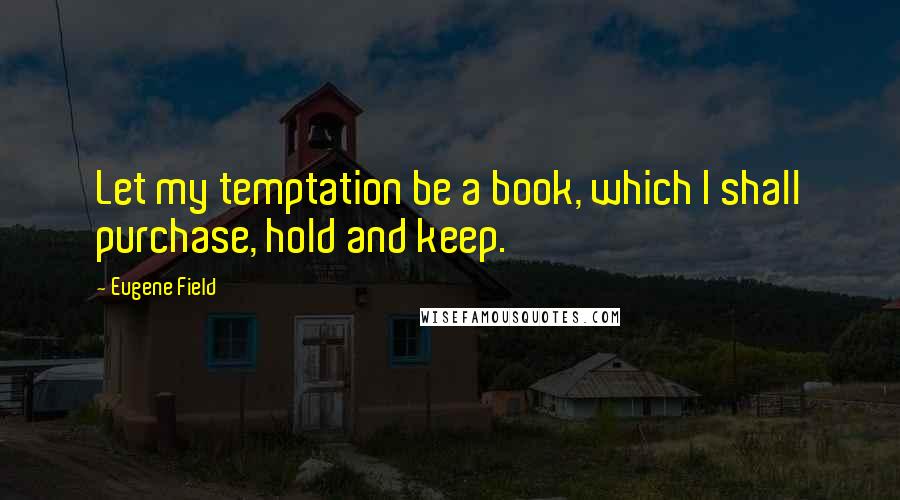 Eugene Field Quotes: Let my temptation be a book, which I shall purchase, hold and keep.