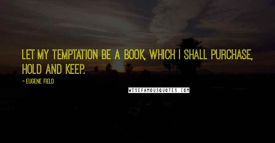 Eugene Field Quotes: Let my temptation be a book, which I shall purchase, hold and keep.