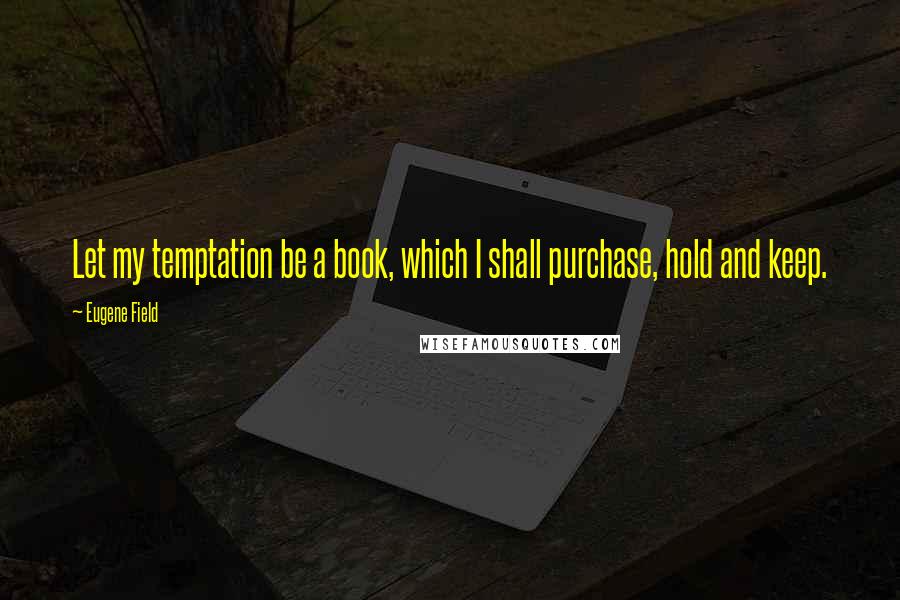 Eugene Field Quotes: Let my temptation be a book, which I shall purchase, hold and keep.