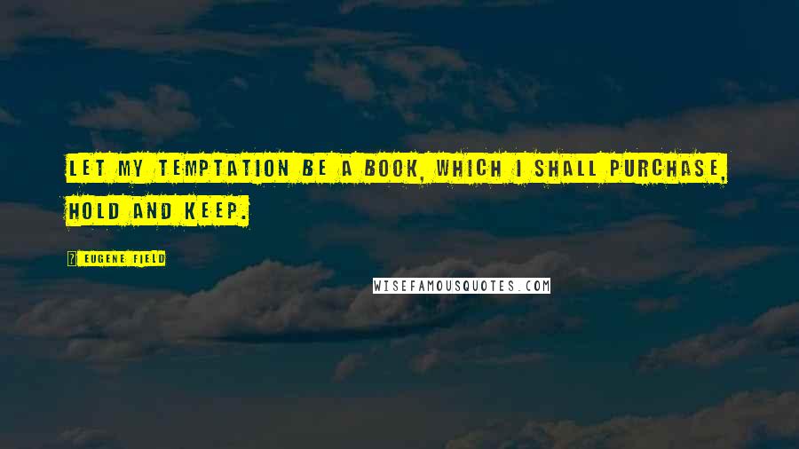 Eugene Field Quotes: Let my temptation be a book, which I shall purchase, hold and keep.