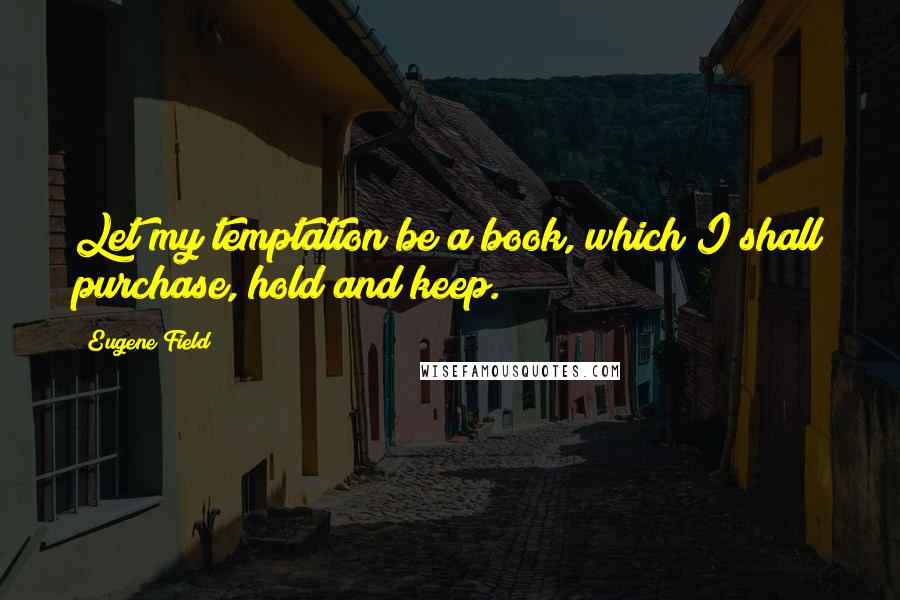 Eugene Field Quotes: Let my temptation be a book, which I shall purchase, hold and keep.