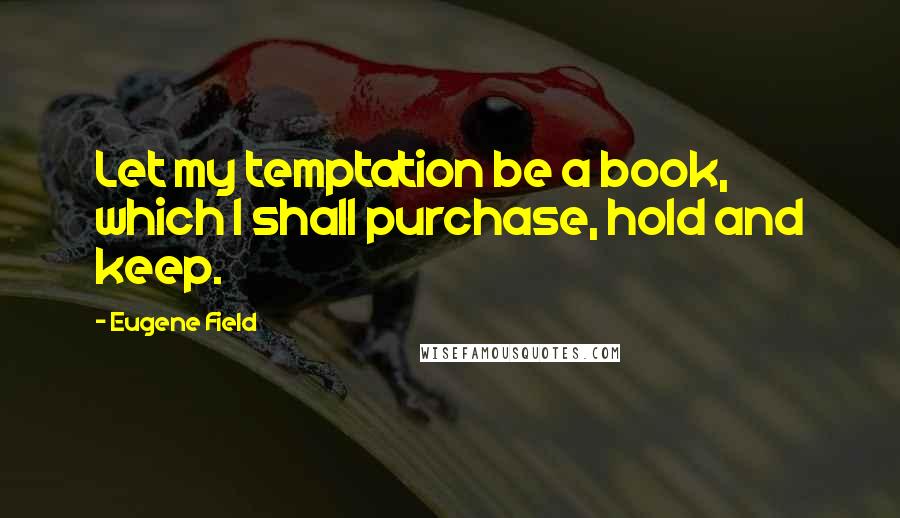 Eugene Field Quotes: Let my temptation be a book, which I shall purchase, hold and keep.