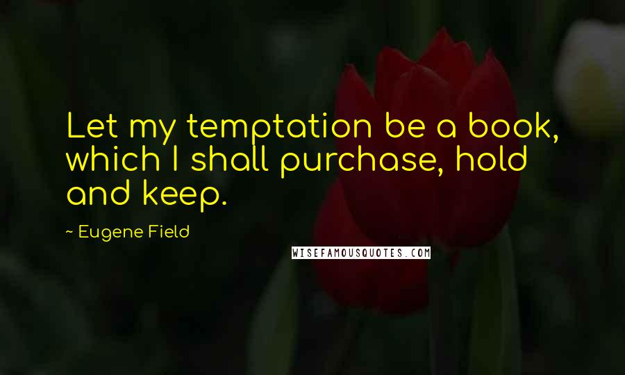 Eugene Field Quotes: Let my temptation be a book, which I shall purchase, hold and keep.