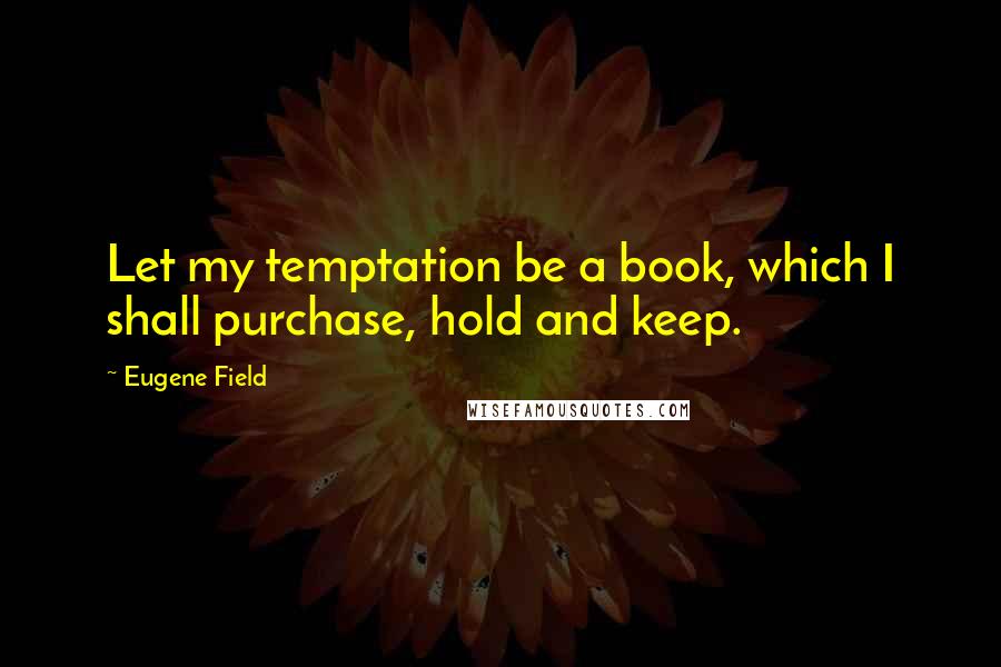 Eugene Field Quotes: Let my temptation be a book, which I shall purchase, hold and keep.