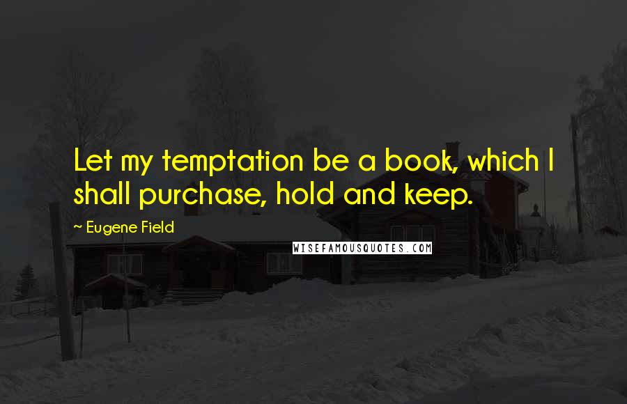 Eugene Field Quotes: Let my temptation be a book, which I shall purchase, hold and keep.