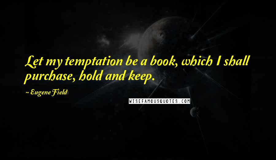 Eugene Field Quotes: Let my temptation be a book, which I shall purchase, hold and keep.