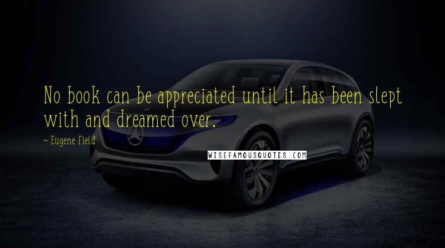 Eugene Field Quotes: No book can be appreciated until it has been slept with and dreamed over.