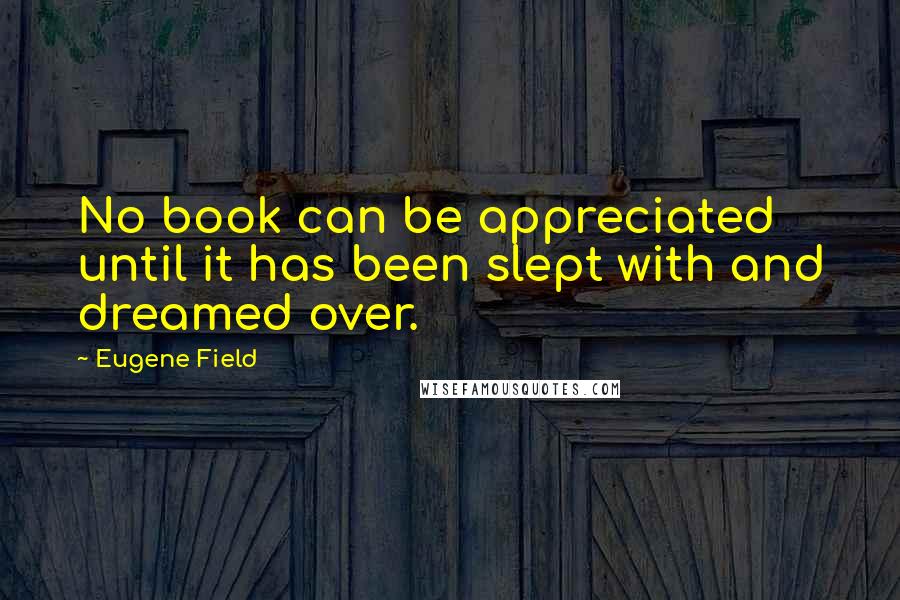 Eugene Field Quotes: No book can be appreciated until it has been slept with and dreamed over.