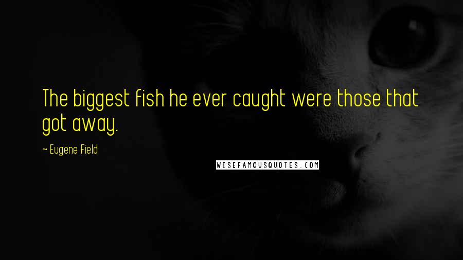 Eugene Field Quotes: The biggest fish he ever caught were those that got away.