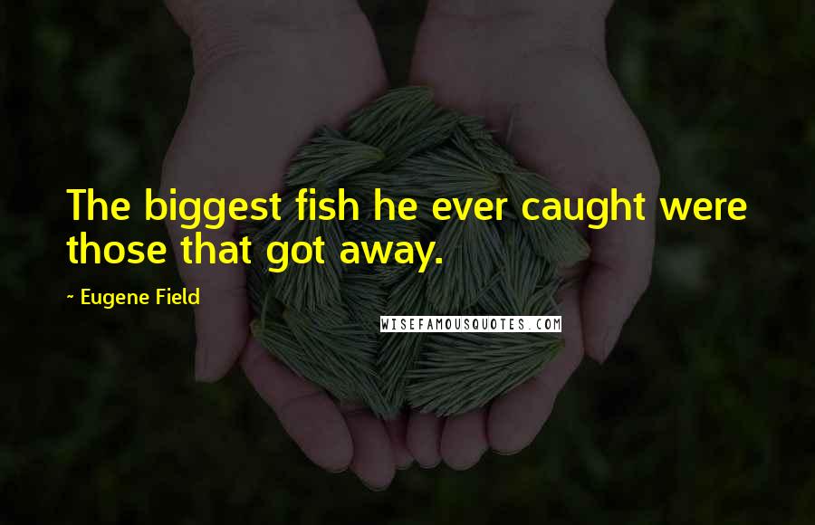 Eugene Field Quotes: The biggest fish he ever caught were those that got away.