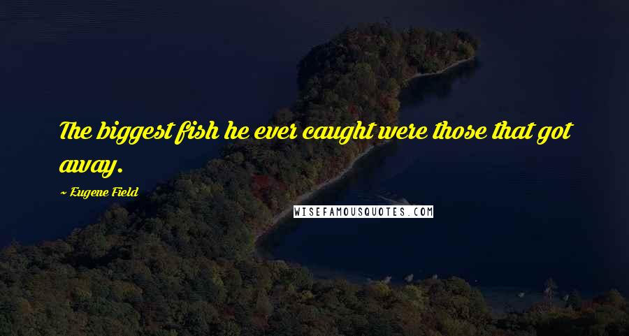 Eugene Field Quotes: The biggest fish he ever caught were those that got away.