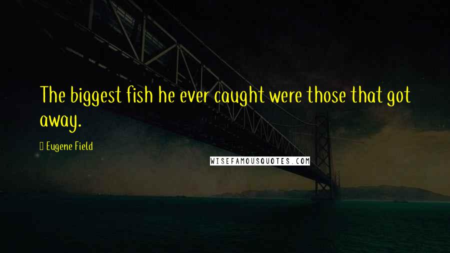 Eugene Field Quotes: The biggest fish he ever caught were those that got away.