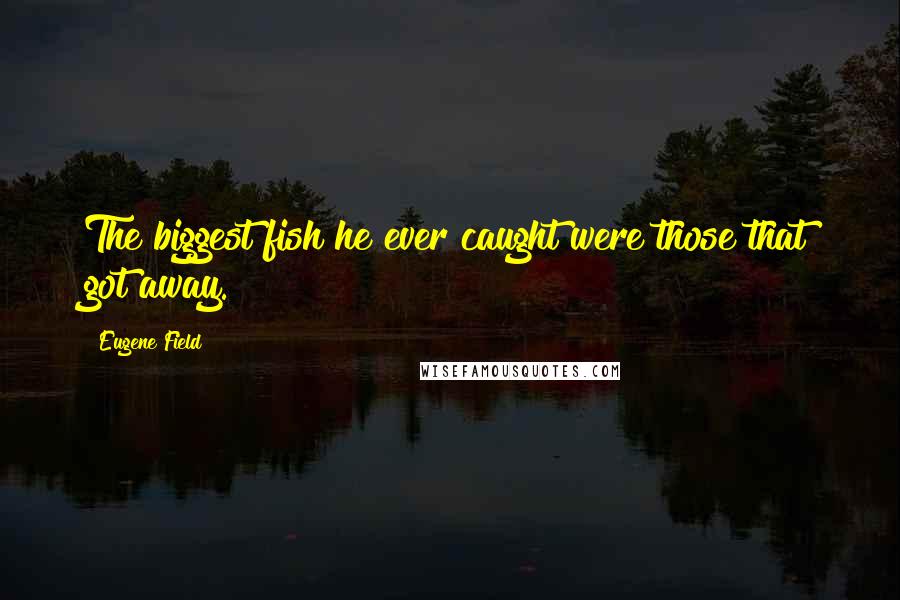 Eugene Field Quotes: The biggest fish he ever caught were those that got away.